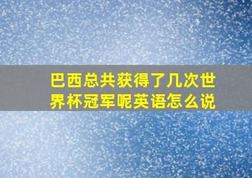 巴西总共获得了几次世界杯冠军呢英语怎么说