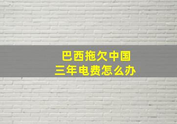 巴西拖欠中国三年电费怎么办