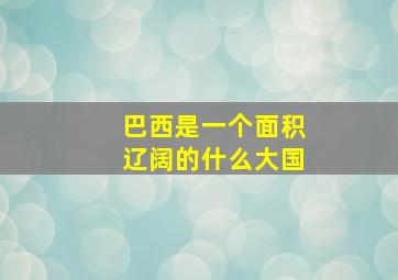 巴西是一个面积辽阔的什么大国