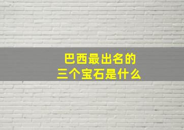 巴西最出名的三个宝石是什么