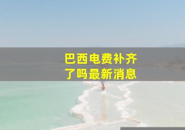 巴西电费补齐了吗最新消息