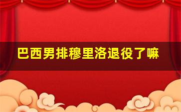 巴西男排穆里洛退役了嘛