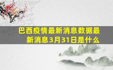 巴西疫情最新消息数据最新消息3月31日是什么