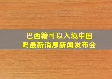 巴西籍可以入境中国吗最新消息新闻发布会