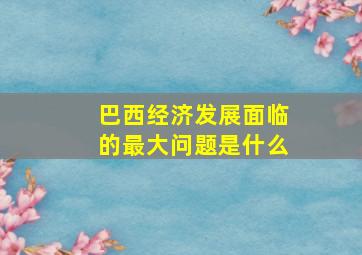 巴西经济发展面临的最大问题是什么