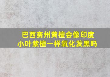 巴西赛州黄檀会像印度小叶紫檀一样氧化发黑吗