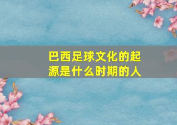 巴西足球文化的起源是什么时期的人