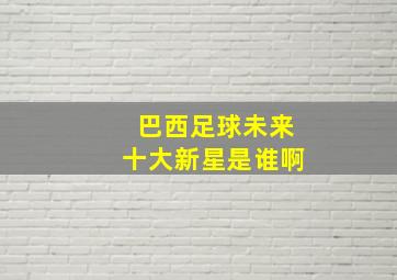 巴西足球未来十大新星是谁啊