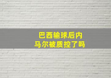 巴西输球后内马尔被质控了吗