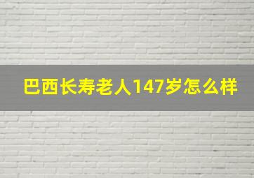 巴西长寿老人147岁怎么样