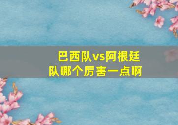 巴西队vs阿根廷队哪个厉害一点啊