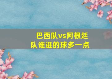 巴西队vs阿根廷队谁进的球多一点