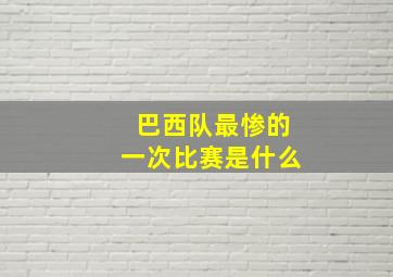 巴西队最惨的一次比赛是什么