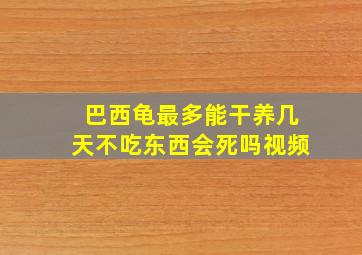 巴西龟最多能干养几天不吃东西会死吗视频