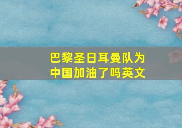 巴黎圣日耳曼队为中国加油了吗英文