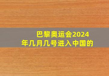 巴黎奥运会2024年几月几号进入中国的