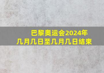 巴黎奥运会2024年几月几日至几月几日结束