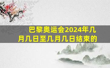 巴黎奥运会2024年几月几日至几月几日结束的