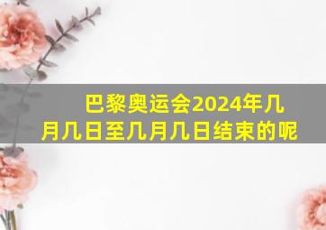 巴黎奥运会2024年几月几日至几月几日结束的呢