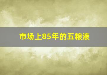 市场上85年的五粮液