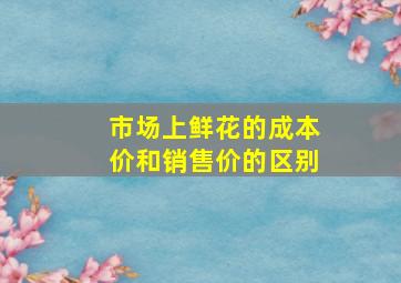 市场上鲜花的成本价和销售价的区别