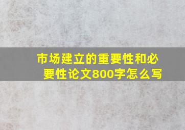 市场建立的重要性和必要性论文800字怎么写