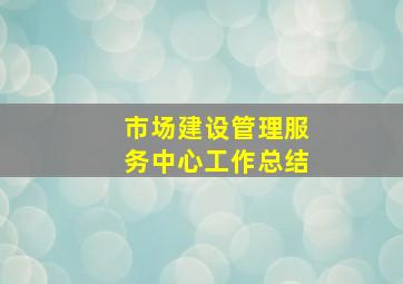 市场建设管理服务中心工作总结