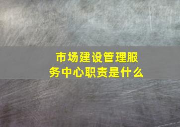 市场建设管理服务中心职责是什么