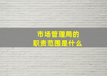 市场管理局的职责范围是什么