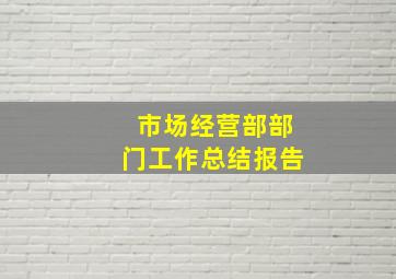 市场经营部部门工作总结报告