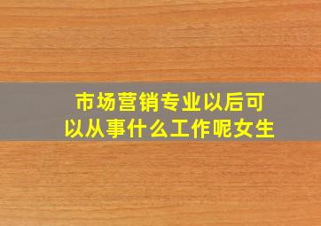 市场营销专业以后可以从事什么工作呢女生