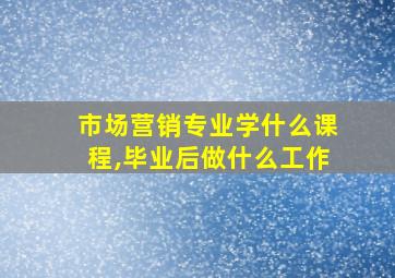 市场营销专业学什么课程,毕业后做什么工作