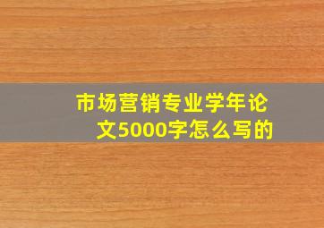 市场营销专业学年论文5000字怎么写的