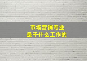 市场营销专业是干什么工作的