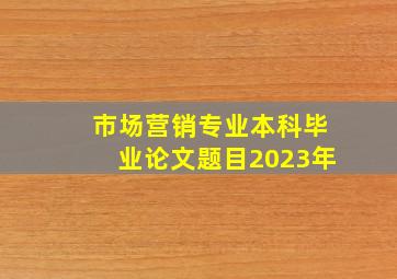 市场营销专业本科毕业论文题目2023年