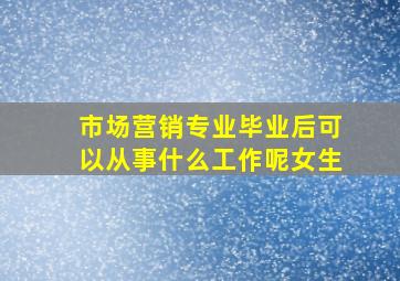 市场营销专业毕业后可以从事什么工作呢女生