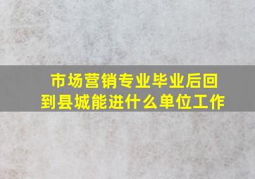 市场营销专业毕业后回到县城能进什么单位工作