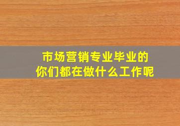 市场营销专业毕业的你们都在做什么工作呢