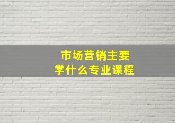 市场营销主要学什么专业课程