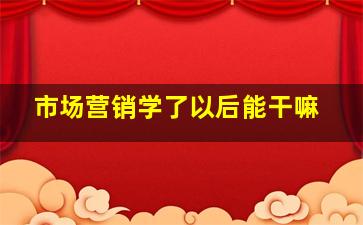 市场营销学了以后能干嘛