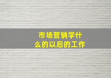 市场营销学什么的以后的工作