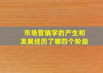 市场营销学的产生和发展经历了哪四个阶段