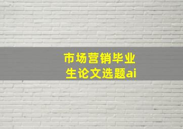 市场营销毕业生论文选题ai