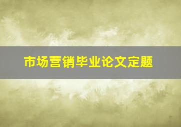 市场营销毕业论文定题