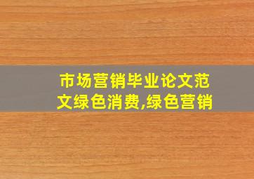 市场营销毕业论文范文绿色消费,绿色营销