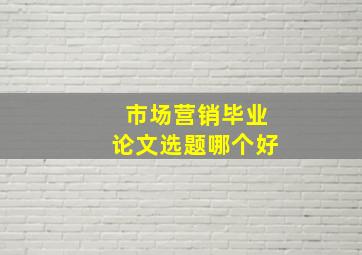 市场营销毕业论文选题哪个好