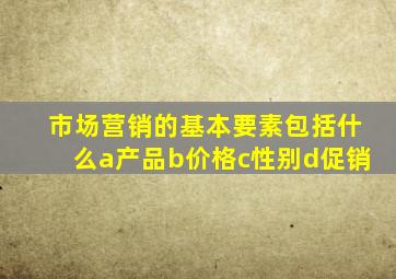 市场营销的基本要素包括什么a产品b价格c性别d促销