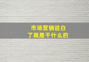 市场营销说白了就是干什么的