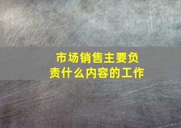 市场销售主要负责什么内容的工作