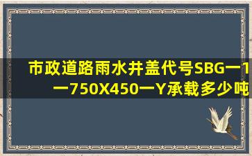 市政道路雨水井盖代号SBG一1一750X450一Y承载多少吨